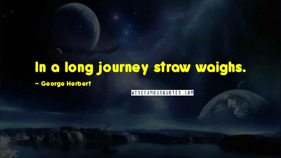 George Herbert Quotes: In a long journey straw waighs.