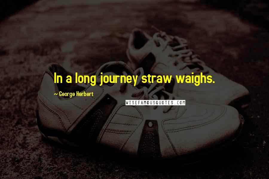 George Herbert Quotes: In a long journey straw waighs.