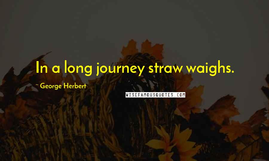 George Herbert Quotes: In a long journey straw waighs.