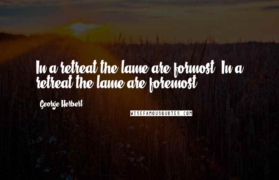 George Herbert Quotes: In a retreat the lame are formost.[In a retreat the lame are foremost.]