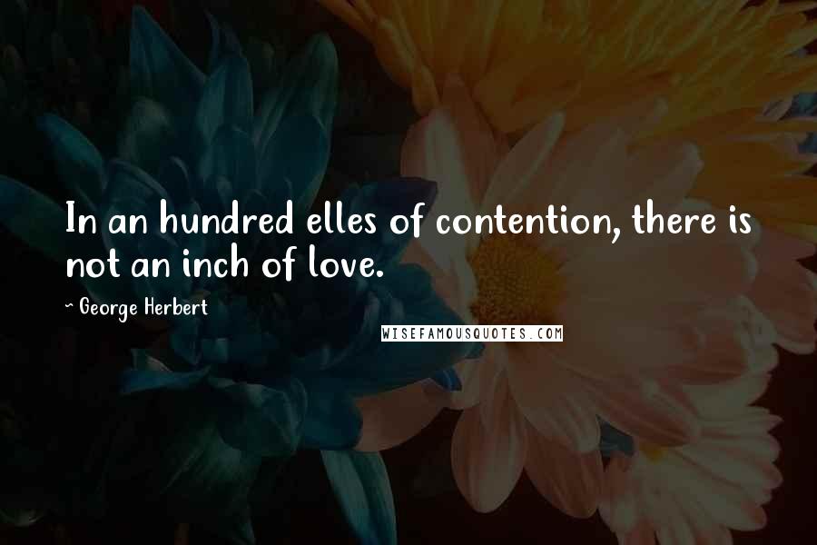 George Herbert Quotes: In an hundred elles of contention, there is not an inch of love.