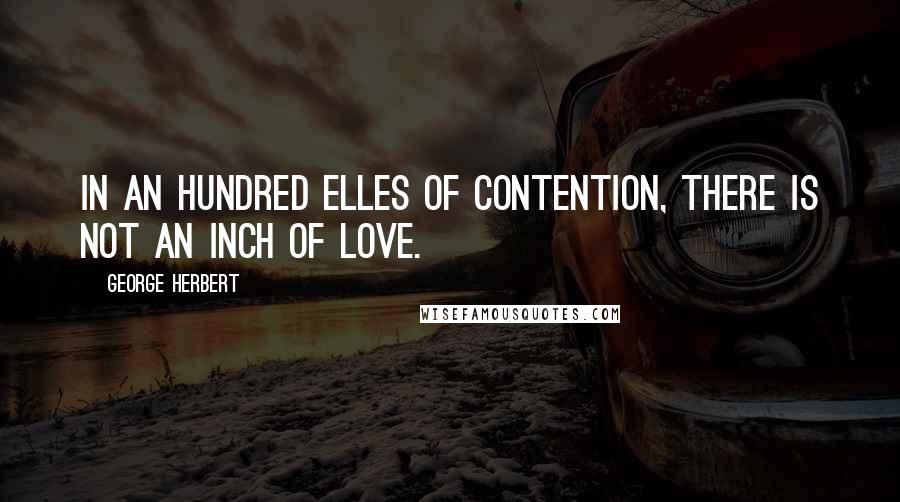 George Herbert Quotes: In an hundred elles of contention, there is not an inch of love.