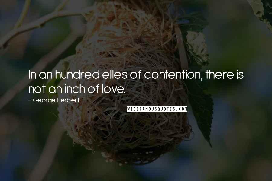 George Herbert Quotes: In an hundred elles of contention, there is not an inch of love.