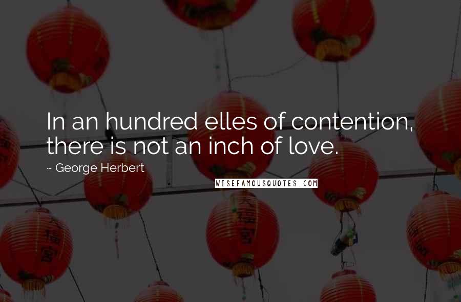 George Herbert Quotes: In an hundred elles of contention, there is not an inch of love.