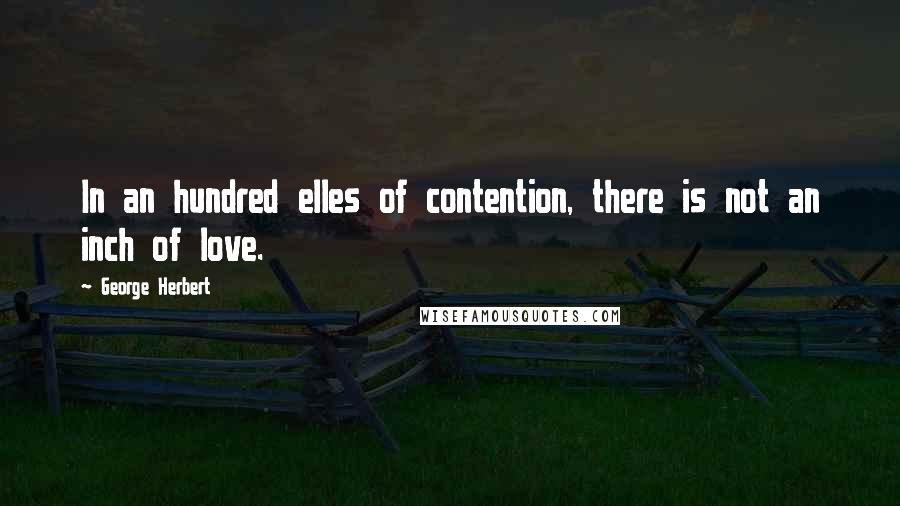 George Herbert Quotes: In an hundred elles of contention, there is not an inch of love.