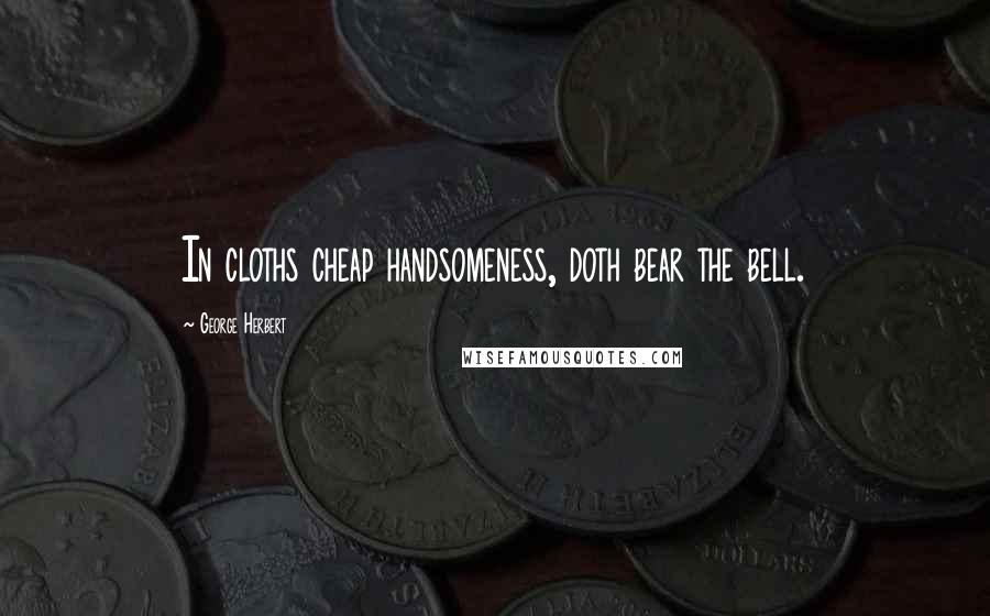 George Herbert Quotes: In cloths cheap handsomeness, doth bear the bell.