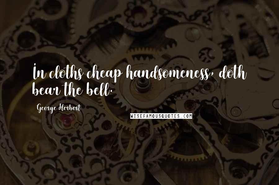George Herbert Quotes: In cloths cheap handsomeness, doth bear the bell.
