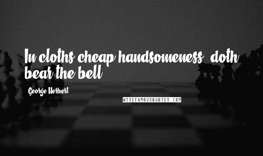 George Herbert Quotes: In cloths cheap handsomeness, doth bear the bell.