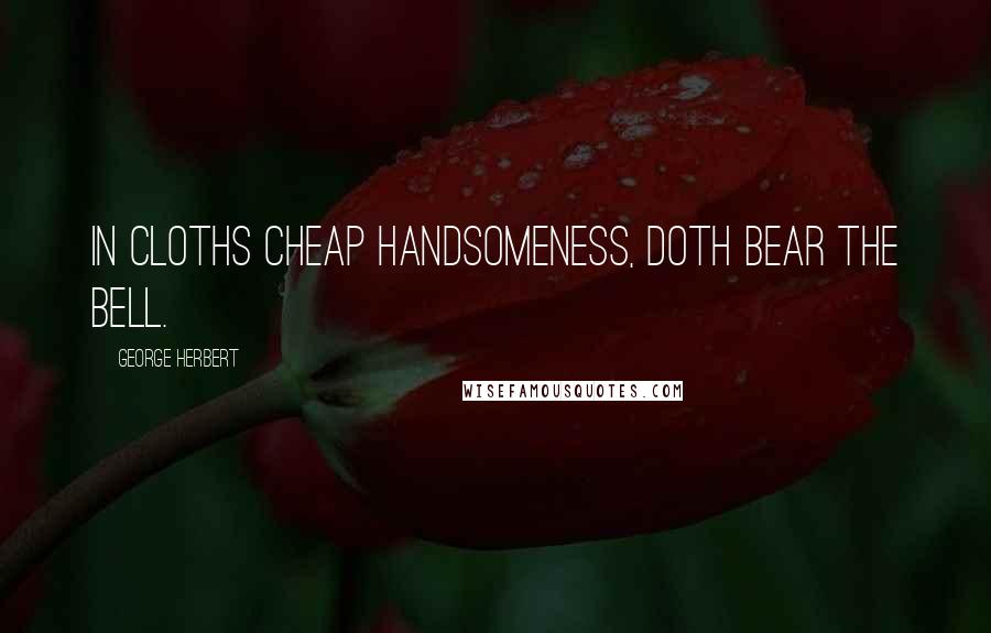 George Herbert Quotes: In cloths cheap handsomeness, doth bear the bell.