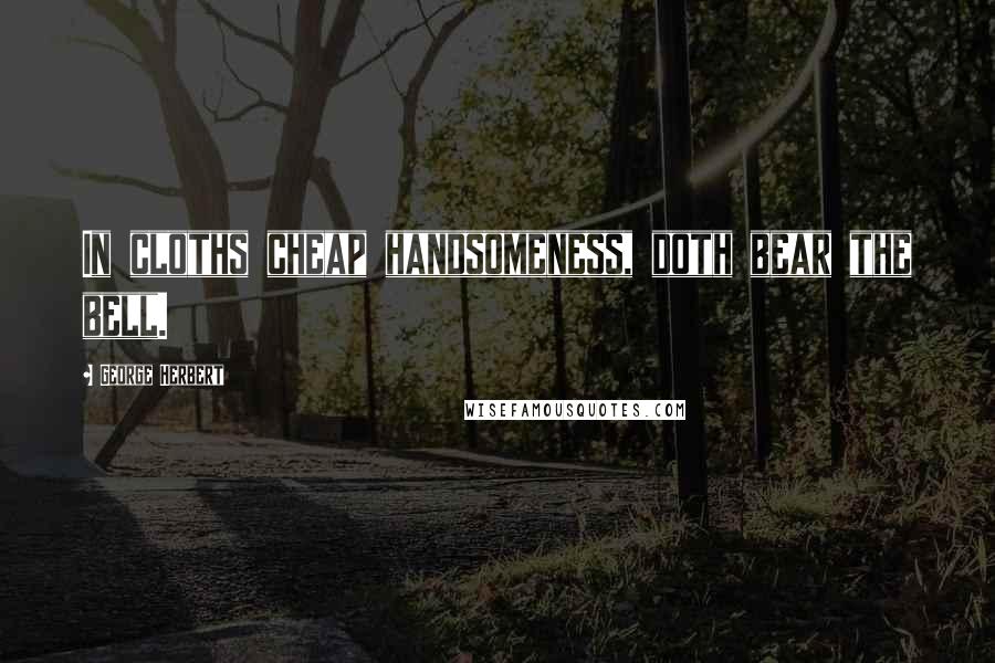 George Herbert Quotes: In cloths cheap handsomeness, doth bear the bell.