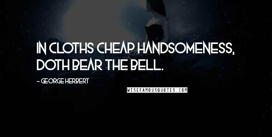 George Herbert Quotes: In cloths cheap handsomeness, doth bear the bell.