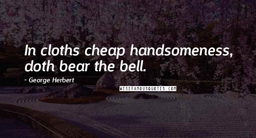 George Herbert Quotes: In cloths cheap handsomeness, doth bear the bell.