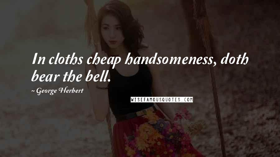 George Herbert Quotes: In cloths cheap handsomeness, doth bear the bell.