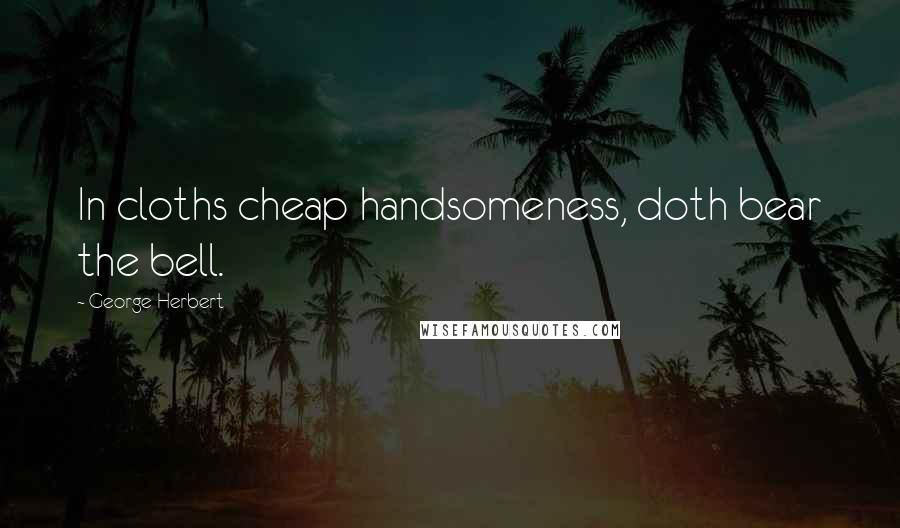 George Herbert Quotes: In cloths cheap handsomeness, doth bear the bell.