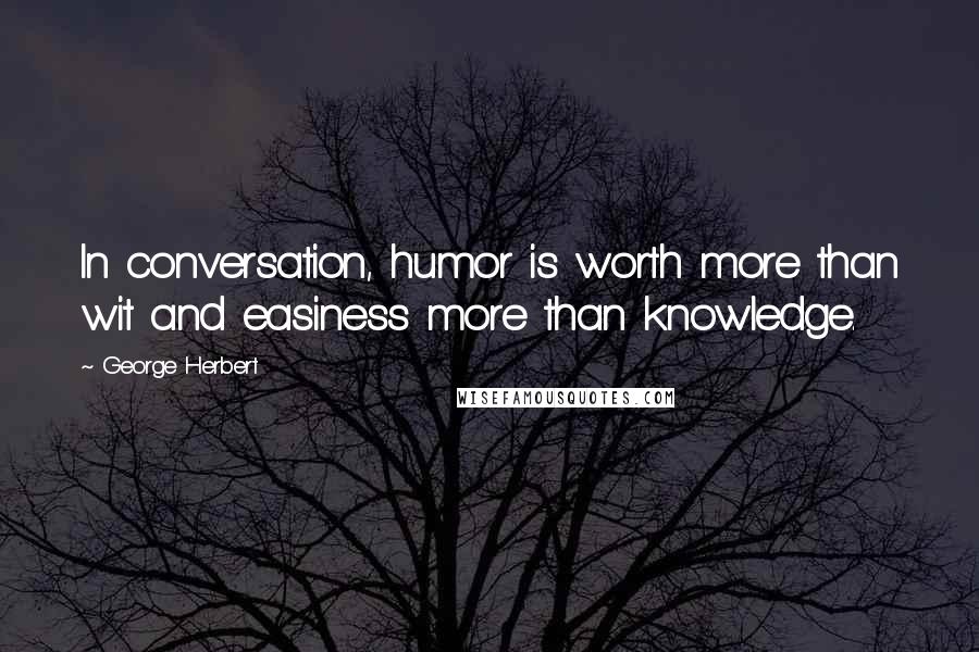 George Herbert Quotes: In conversation, humor is worth more than wit and easiness more than knowledge.