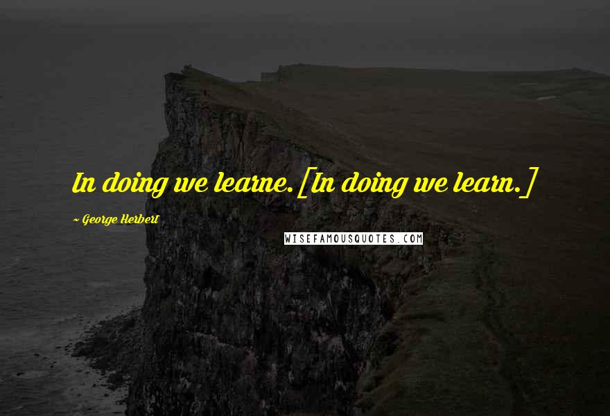 George Herbert Quotes: In doing we learne.[In doing we learn.]