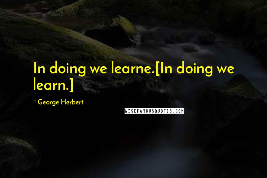 George Herbert Quotes: In doing we learne.[In doing we learn.]