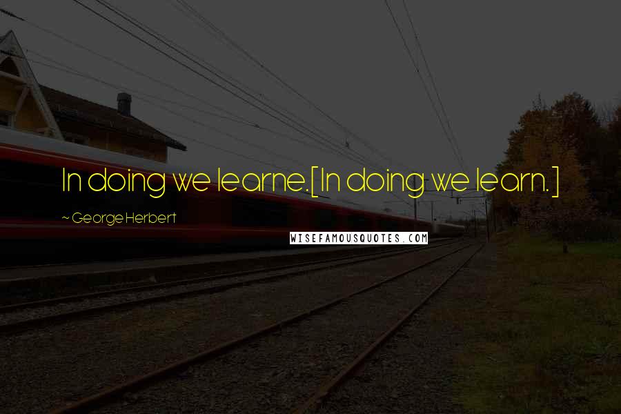 George Herbert Quotes: In doing we learne.[In doing we learn.]