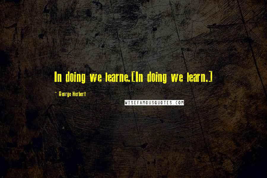 George Herbert Quotes: In doing we learne.[In doing we learn.]