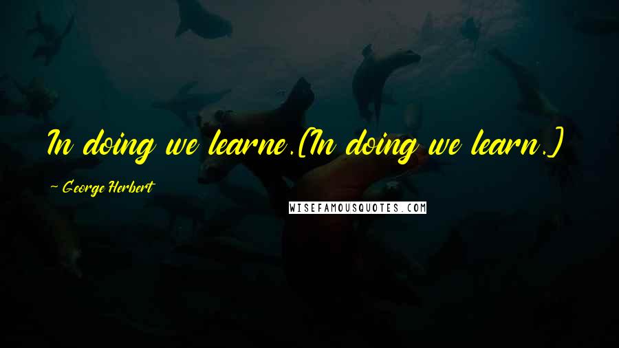 George Herbert Quotes: In doing we learne.[In doing we learn.]