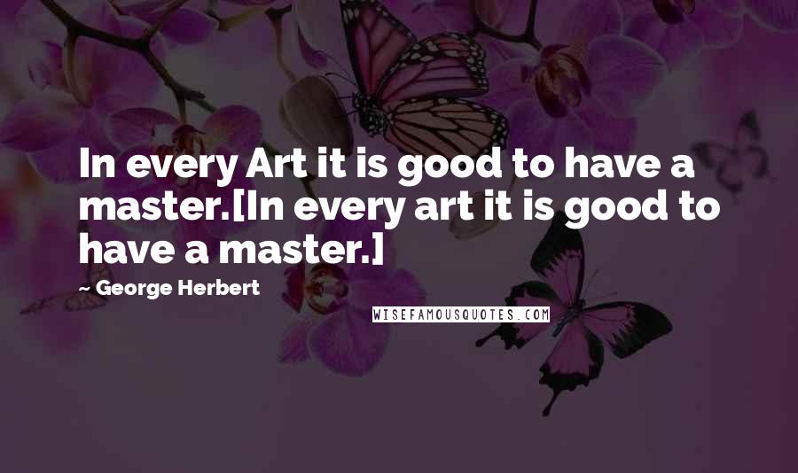 George Herbert Quotes: In every Art it is good to have a master.[In every art it is good to have a master.]