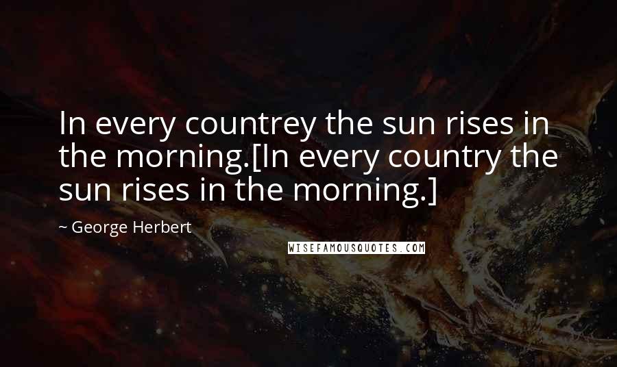 George Herbert Quotes: In every countrey the sun rises in the morning.[In every country the sun rises in the morning.]