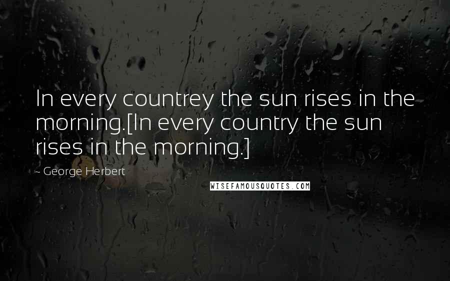 George Herbert Quotes: In every countrey the sun rises in the morning.[In every country the sun rises in the morning.]