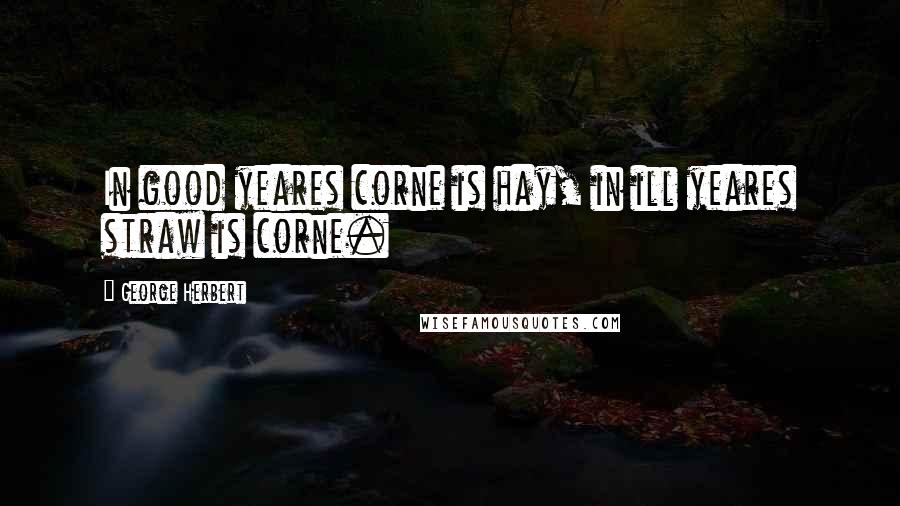 George Herbert Quotes: In good yeares corne is hay, in ill yeares straw is corne.