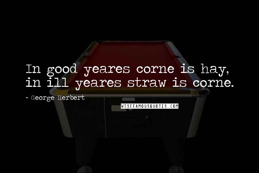 George Herbert Quotes: In good yeares corne is hay, in ill yeares straw is corne.