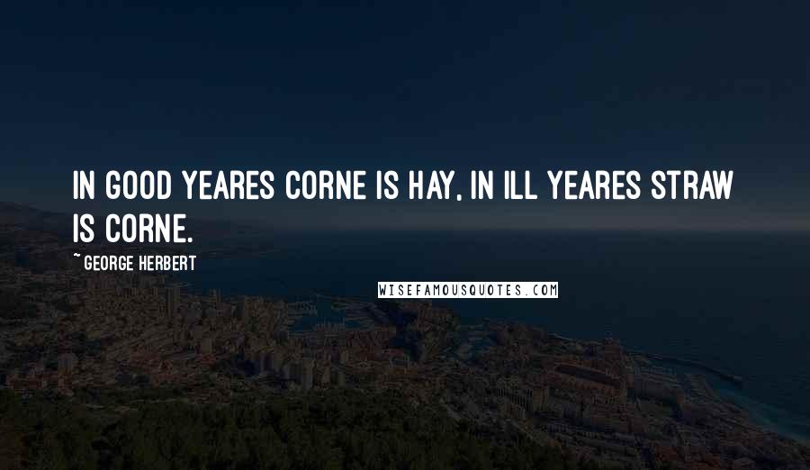 George Herbert Quotes: In good yeares corne is hay, in ill yeares straw is corne.