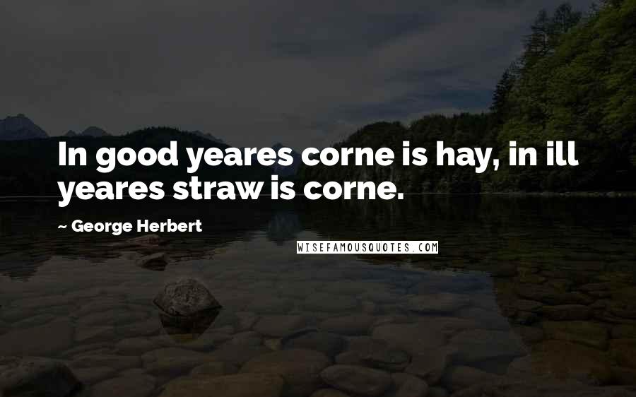 George Herbert Quotes: In good yeares corne is hay, in ill yeares straw is corne.