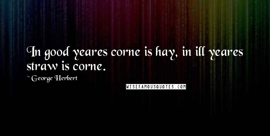 George Herbert Quotes: In good yeares corne is hay, in ill yeares straw is corne.