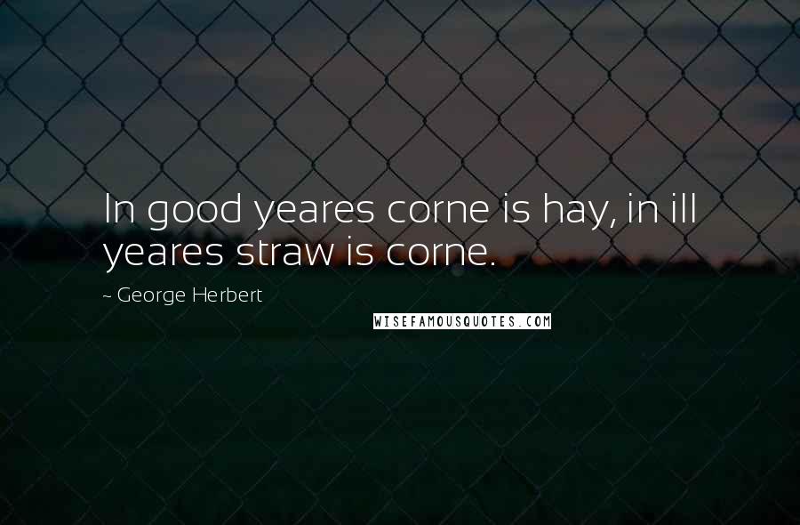 George Herbert Quotes: In good yeares corne is hay, in ill yeares straw is corne.