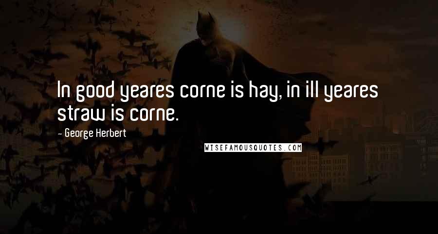 George Herbert Quotes: In good yeares corne is hay, in ill yeares straw is corne.