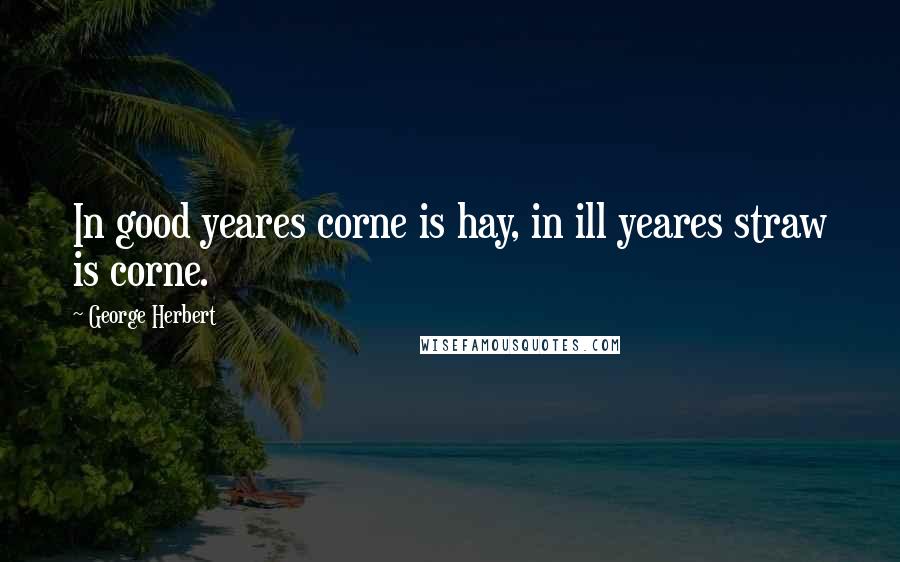 George Herbert Quotes: In good yeares corne is hay, in ill yeares straw is corne.