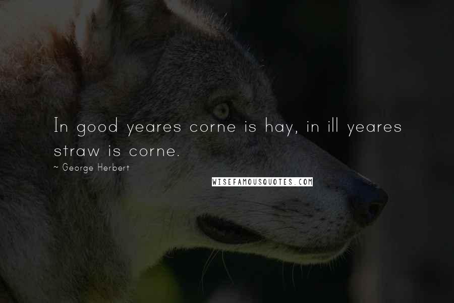 George Herbert Quotes: In good yeares corne is hay, in ill yeares straw is corne.