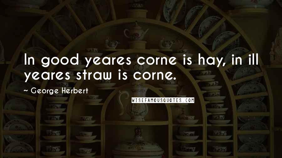 George Herbert Quotes: In good yeares corne is hay, in ill yeares straw is corne.