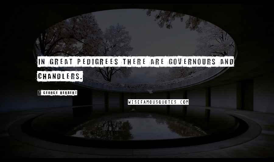 George Herbert Quotes: In great pedigrees there are Governours and Chandlers.