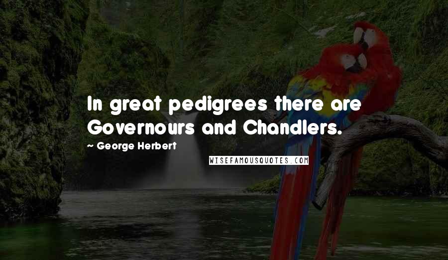 George Herbert Quotes: In great pedigrees there are Governours and Chandlers.