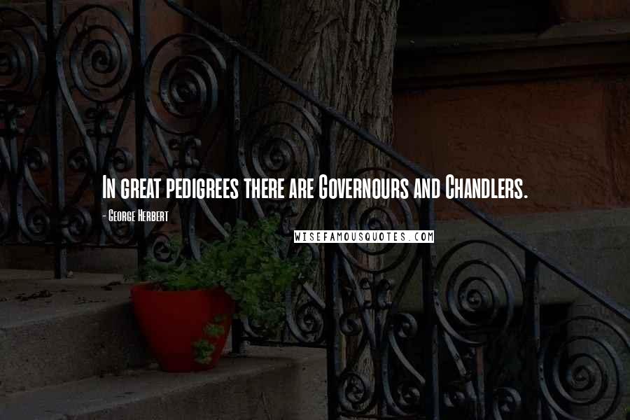 George Herbert Quotes: In great pedigrees there are Governours and Chandlers.
