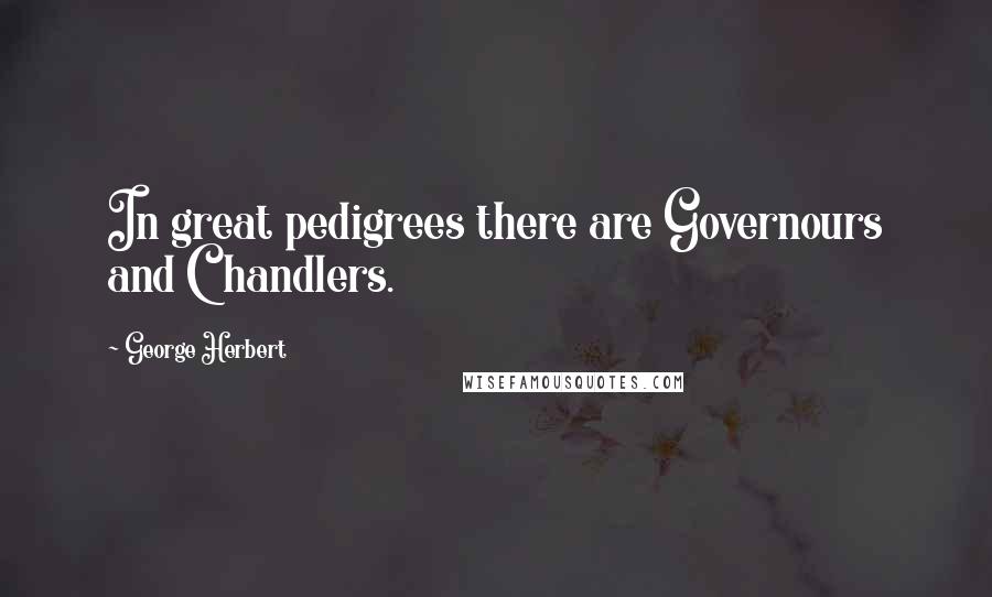 George Herbert Quotes: In great pedigrees there are Governours and Chandlers.