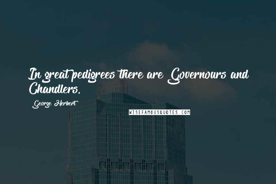George Herbert Quotes: In great pedigrees there are Governours and Chandlers.