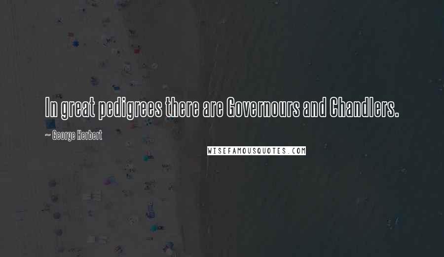 George Herbert Quotes: In great pedigrees there are Governours and Chandlers.