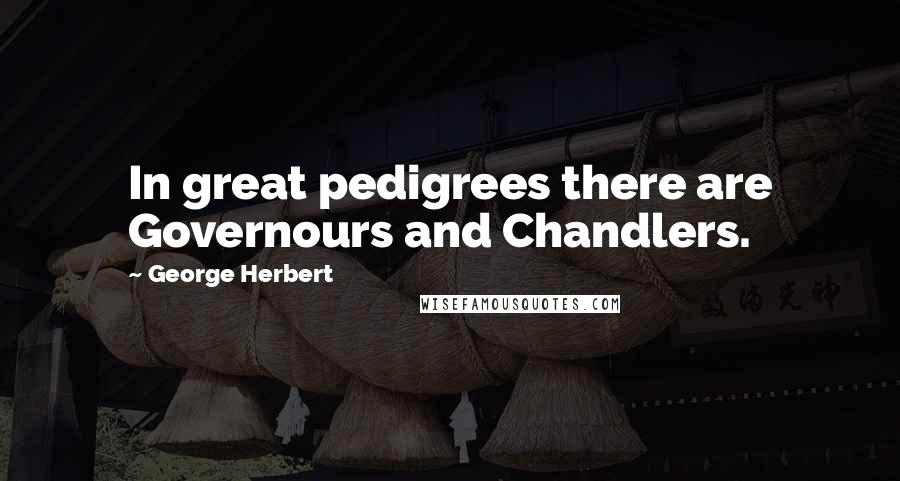 George Herbert Quotes: In great pedigrees there are Governours and Chandlers.