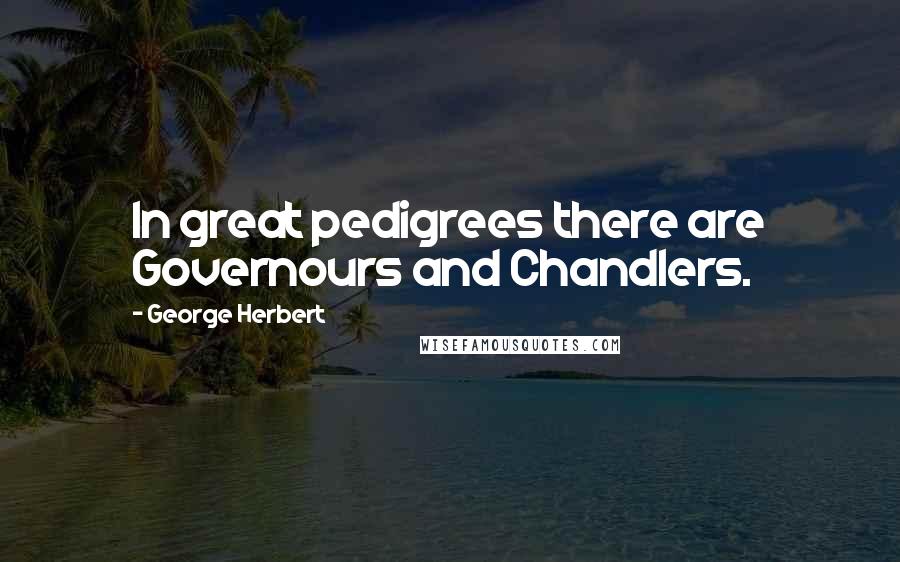 George Herbert Quotes: In great pedigrees there are Governours and Chandlers.