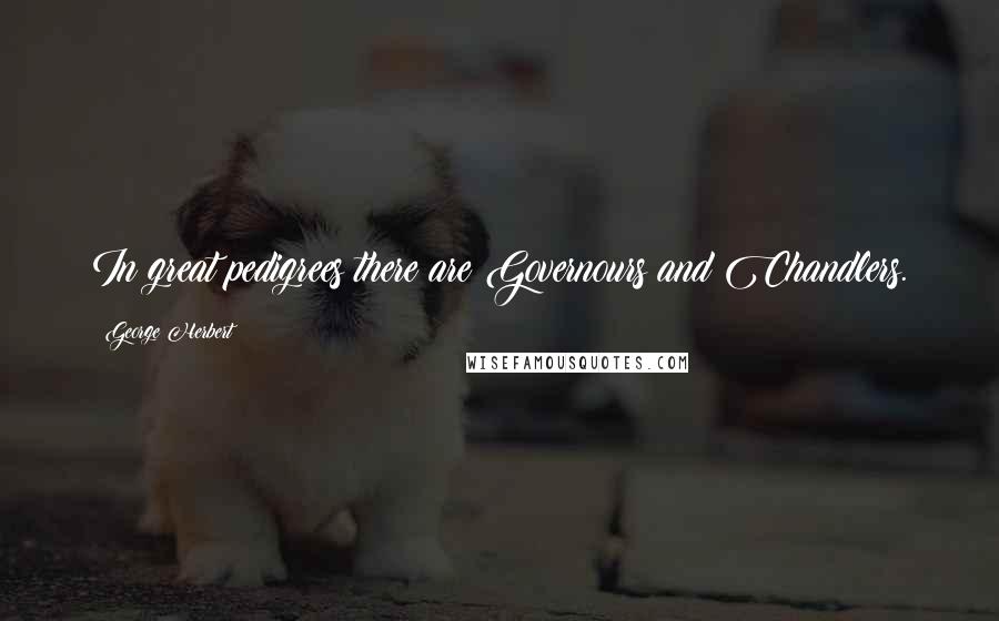 George Herbert Quotes: In great pedigrees there are Governours and Chandlers.