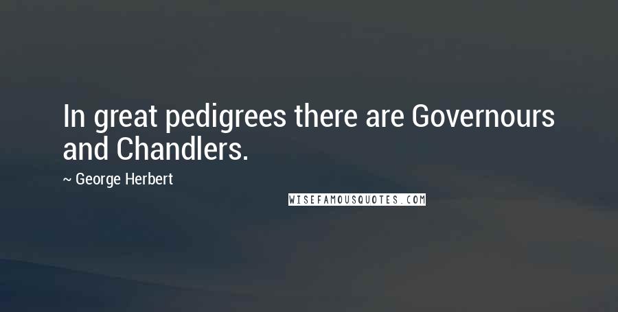 George Herbert Quotes: In great pedigrees there are Governours and Chandlers.