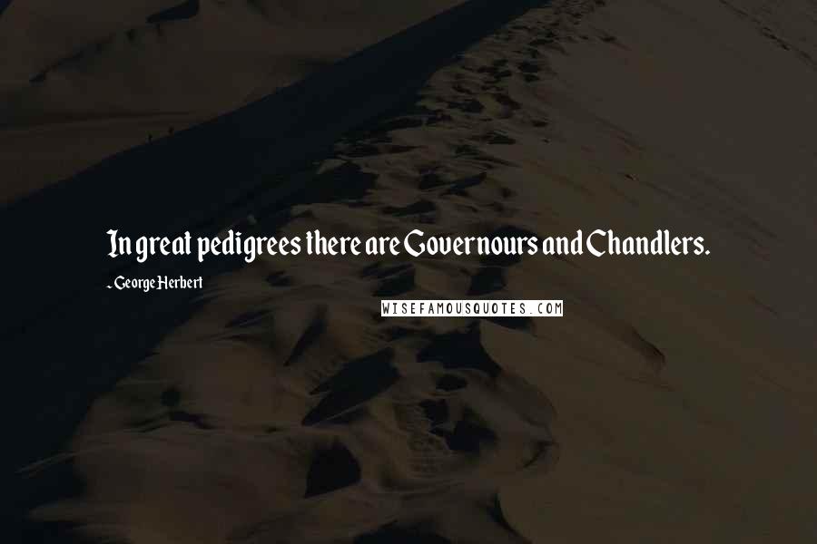 George Herbert Quotes: In great pedigrees there are Governours and Chandlers.