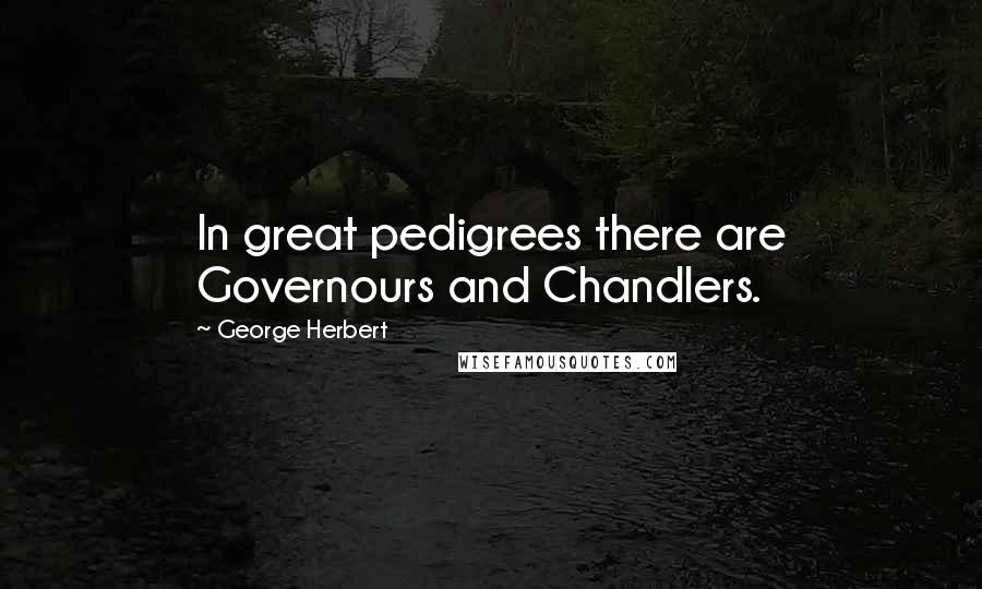 George Herbert Quotes: In great pedigrees there are Governours and Chandlers.