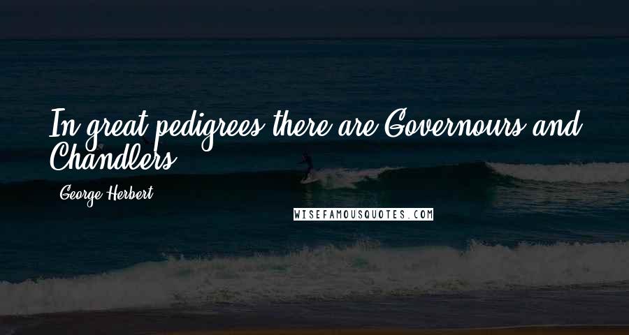 George Herbert Quotes: In great pedigrees there are Governours and Chandlers.